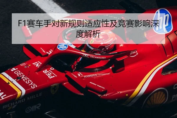 F1赛车手对新规则适应性及竞赛影响深度解析