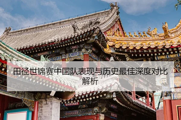 田径世锦赛中国队表现与历史最佳深度对比解析